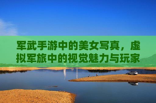 军武手游中的美女写真,虚拟军旅中的视觉魅力与玩家情感共鸣,军武手游美女写真,虚拟军旅的视觉魅力与玩家情感共鸣
