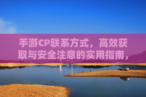 手游CP联系方式，高效获取与安全注意的实用指南，手游CP联系方式，高效获取与安全注意的实用指南