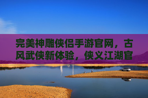 完美神雕侠侣手游官网，古风武侠新体验，侠义江湖官方通道，完美神雕侠侣手游官网，古风武侠新体验，侠义江湖官方通道