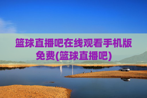 篮球直播吧在线观看手机版免费(篮球直播吧)