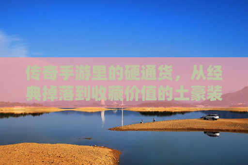 传奇手游里的硬通货,从经典掉落到收藏价值的土豪装备传奇