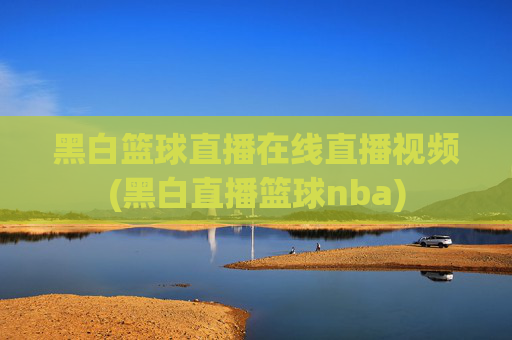 黑白篮球直播在线直播视频(黑白直播篮球nba)