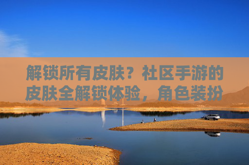 解锁所有皮肤?社区手游的皮肤全解锁体验,角色装扮自由与社交狂欢的完整旅程,社区手游皮肤全解锁,角色装扮自由与社交狂欢的完整旅程