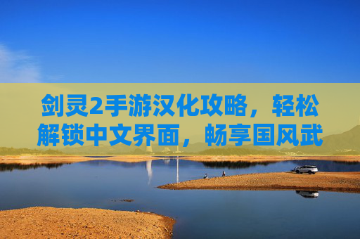 剑灵2手游汉化攻略,轻松解锁中文界面,畅享国风武侠新体验,剑灵2手游汉化攻略,轻松解锁中文界面,畅享国风武侠新体验
