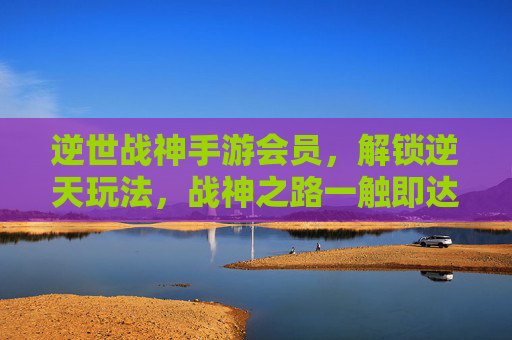 逆世战神手游会员,解锁逆天玩法,战神之路一触即达!逆世战神手游会员,解锁逆天玩法,战神之路一触即达!