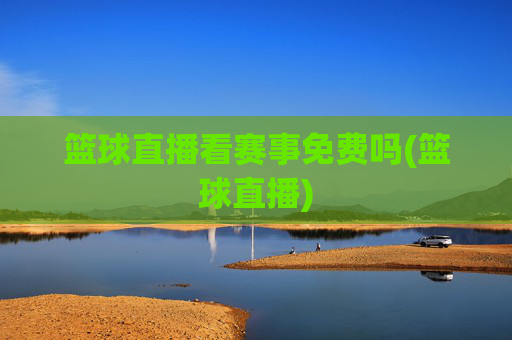篮球直播看赛事免费吗(篮球直播)