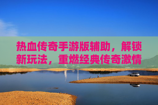 热血传奇手游版辅助，解锁新玩法，重燃经典传奇激情，热血传奇手游辅助，解锁新玩法，重燃经典传奇激情