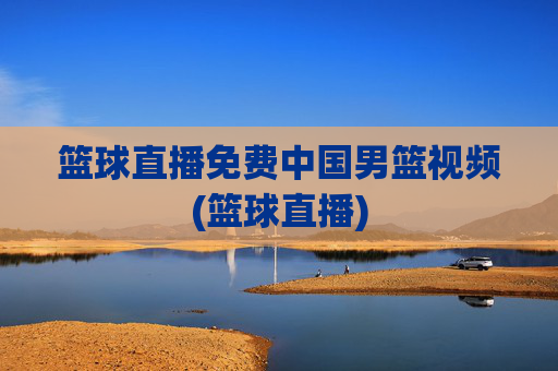 篮球直播免费中国男篮视频(篮球直播)