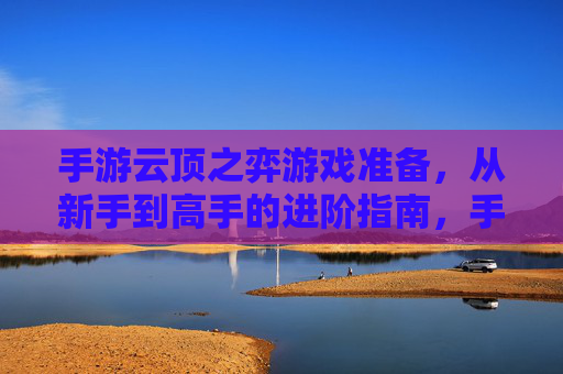 手游云顶之弈游戏准备,从新手到高手的进阶指南,手游云顶之弈,从新手到高手的进阶全攻略