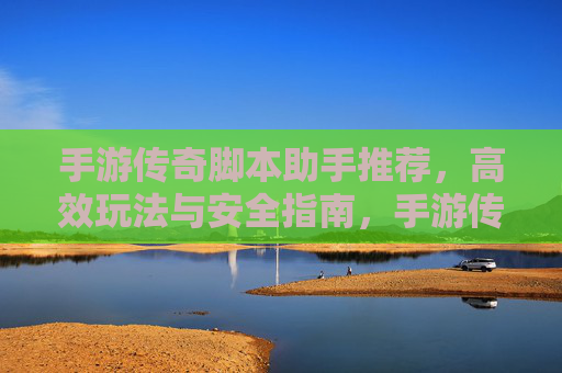 手游传奇脚本助手推荐,高效玩法与安全指南,手游传奇脚本助手推荐,高效玩法与安全指南