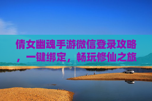 倩女幽魂手游微信登录攻略，一键绑定，畅玩修仙之旅，社交互动更轻松，倩女幽魂手游微信登录攻略，一键绑定，畅玩修仙之旅，社交互动更轻松