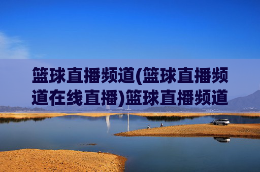 篮球直播频道(篮球直播频道在线直播)篮球直播频道在线直播，即时观看赛事精彩瞬间