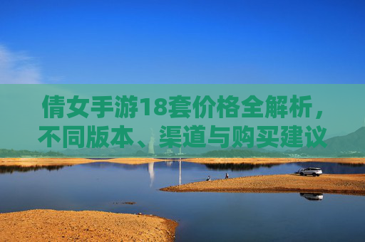 倩女手游18套价格全解析，不同版本、渠道与购买建议