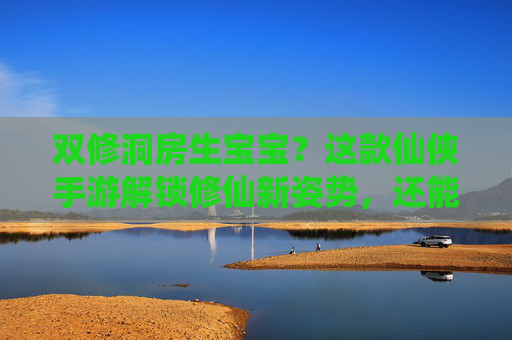 双修洞房生宝宝？这款仙侠手游解锁修仙新姿势，还能当爹当妈？仙侠手游新玩法，双修洞房生宝宝，还能当爹当妈？