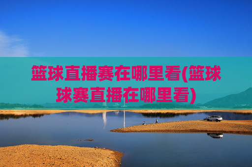 篮球直播赛在哪里看(篮球球赛直播在哪里看)