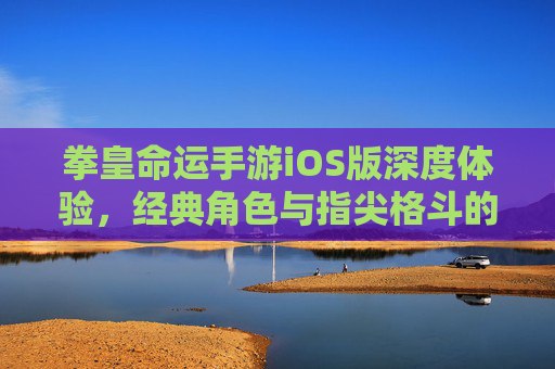 拳皇命运手游iOS版深度体验,经典角色与指尖格斗的激情碰撞,拳皇命运手游iOS版深度体验,经典角色与指尖格斗的激情碰撞