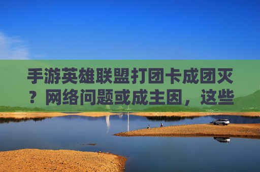 手游英雄联盟打团卡成团灭？网络问题或成主因，这些优化技巧助你流畅开黑！手游英雄联盟打团卡成团灭？网络问题或成主因，这些优化技巧助你流畅开黑！