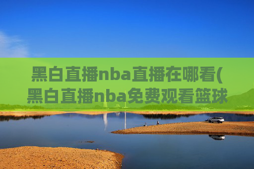黑白直播nba直播在哪看(黑白直播nba免费观看篮球)