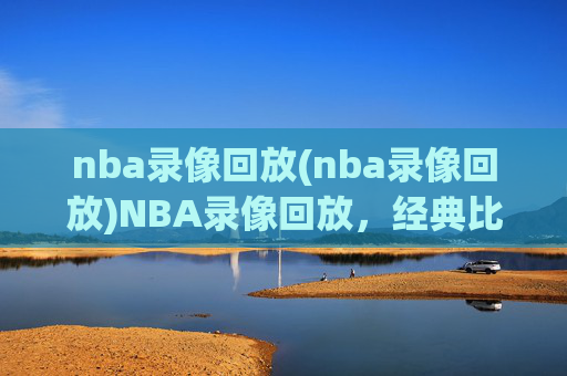 nba录像回放(nba录像回放)NBA录像回放，经典比赛精彩片段回顾