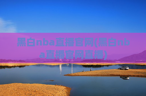 黑白nba直播官网(黑白nba直播官网直播)