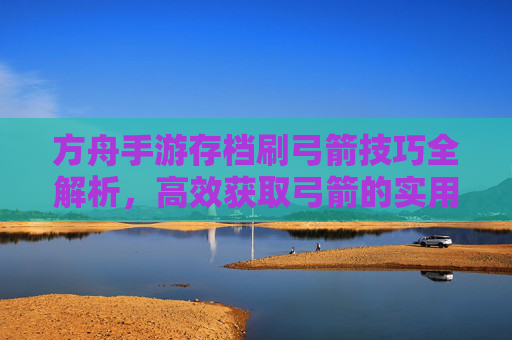方舟手游存档刷弓箭技巧全解析,高效获取弓箭的实用方法