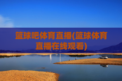 篮球吧体育直播(篮球体育直播在线观看)