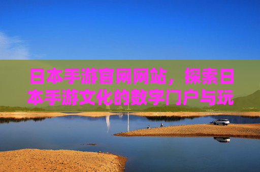 日本手游官网网站,探索日本手游文化的数字门户与玩家连接枢纽