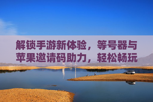 解锁手游新体验,等号器与苹果邀请码助力,轻松畅玩热门手游