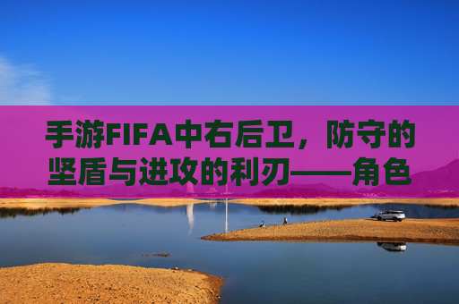 手游FIFA中右后卫，防守的坚盾与进攻的利刃——角色定位与技巧解析