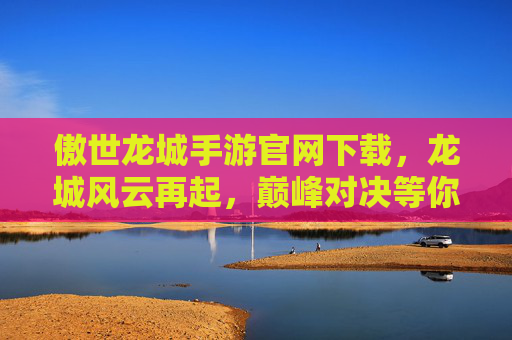 傲世龙城手游官网下载,龙城风云再起,巅峰对决等你来战!