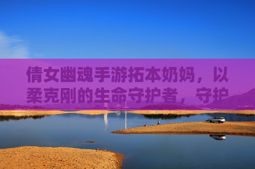 倩女幽魂手游拓本奶妈,以柔克刚的生命守护者,守护团队于幽魂之境