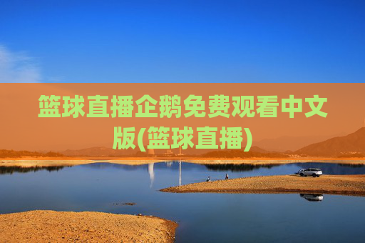 篮球直播企鹅免费观看中文版(篮球直播)