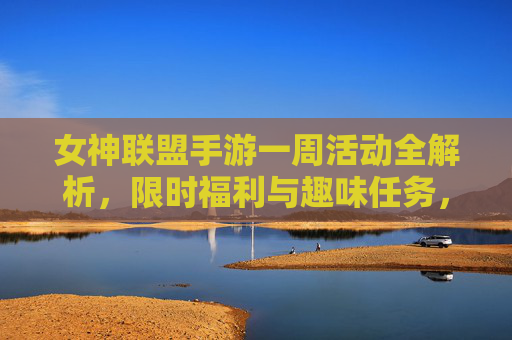 女神联盟手游一周活动全解析,限时福利与趣味任务,快来解锁专属奖励!女神联盟手游一周活动全解析,限时福利与趣味任务,解锁专属奖励!