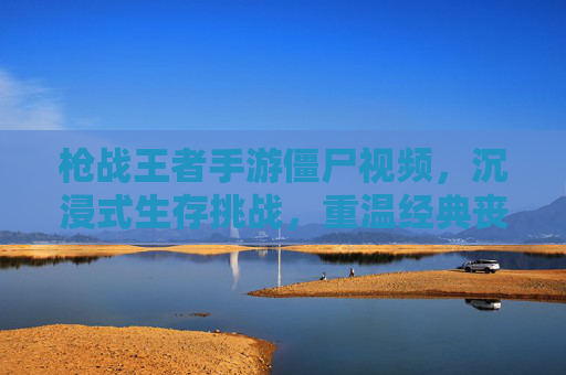 枪战王者手游僵尸视频,沉浸式生存挑战,重温经典丧尸对决的刺激体验