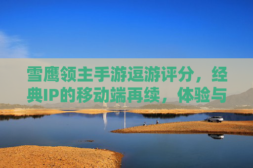 雪鹰领主手游逗游评分，经典IP的移动端再续，体验与评分解析