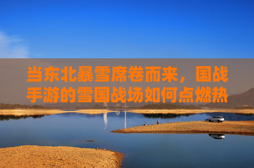 当东北暴雪席卷而来，国战手游的雪国战场如何点燃热血？——东北暴雪来了，国战手游的冰雪史诗