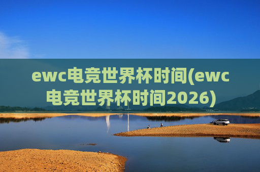ewc电竞世界杯时间(ewc电竞世界杯时间2026)