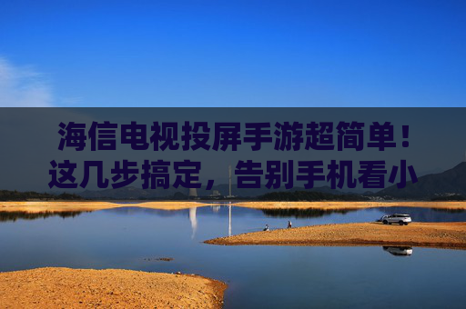 海信电视投屏手游超简单!这几步搞定,告别手机看小屏幕的烦恼