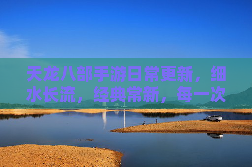 天龙八部手游日常更新,细水长流,经典常新,每一次小步前行,都是对江湖的温柔守护