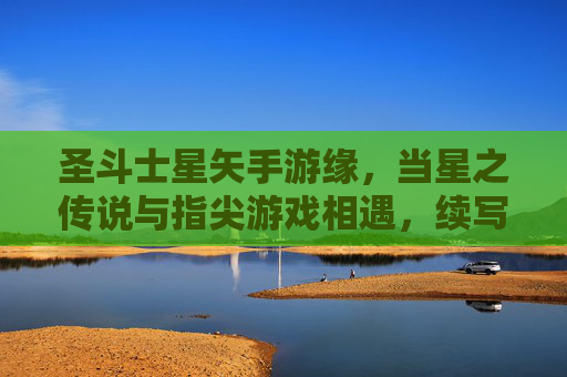 圣斗士星矢手游缘，当星之传说与指尖游戏相遇，续写不灭的羁绊，圣斗士星矢手游缘，当星之传说与指尖游戏相遇，续写不灭的羁绊