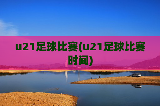 u21足球比赛(u21足球比赛时间)