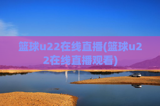 篮球u22在线直播(篮球u22在线直播观看)