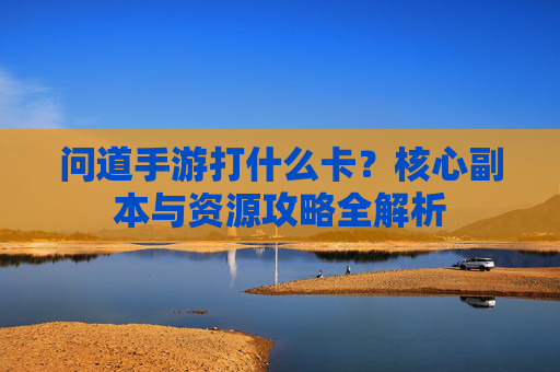 问道手游打什么卡?核心副本与资源攻略全解析