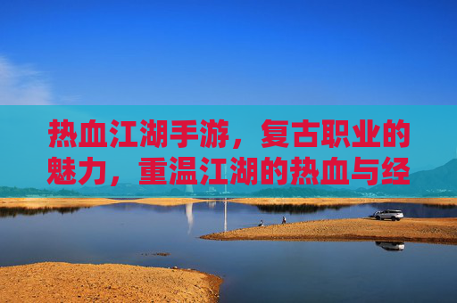 热血江湖手游，复古职业的魅力，重温江湖的热血与经典