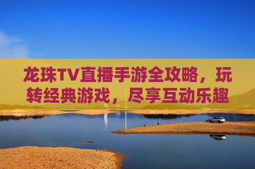 龙珠TV直播手游全攻略，玩转经典游戏，尽享互动乐趣