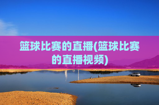 篮球比赛的直播(篮球比赛的直播视频)