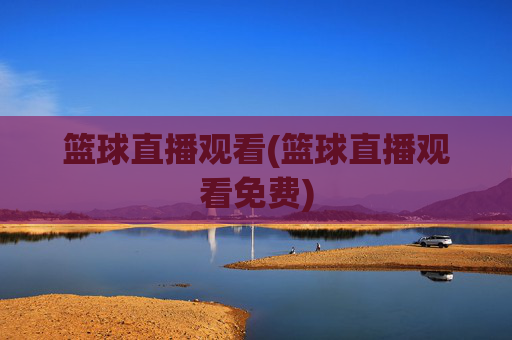 篮球直播观看(篮球直播观看免费)