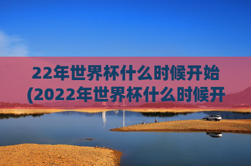 22年世界杯什么时候开始(2022年世界杯什么时候开始)