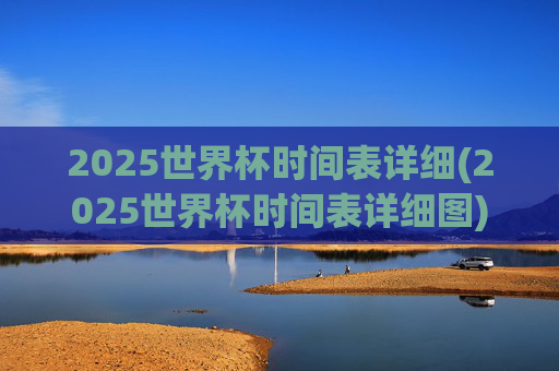 2025世界杯时间表详细(2025世界杯时间表详细图)