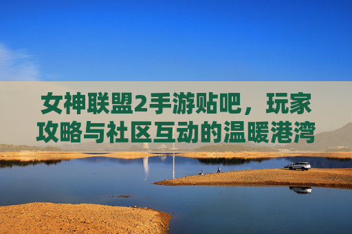 女神联盟2手游贴吧,玩家攻略与社区互动的温暖港湾,女神联盟2手游贴吧,玩家攻略与社区互动的温暖港湾
